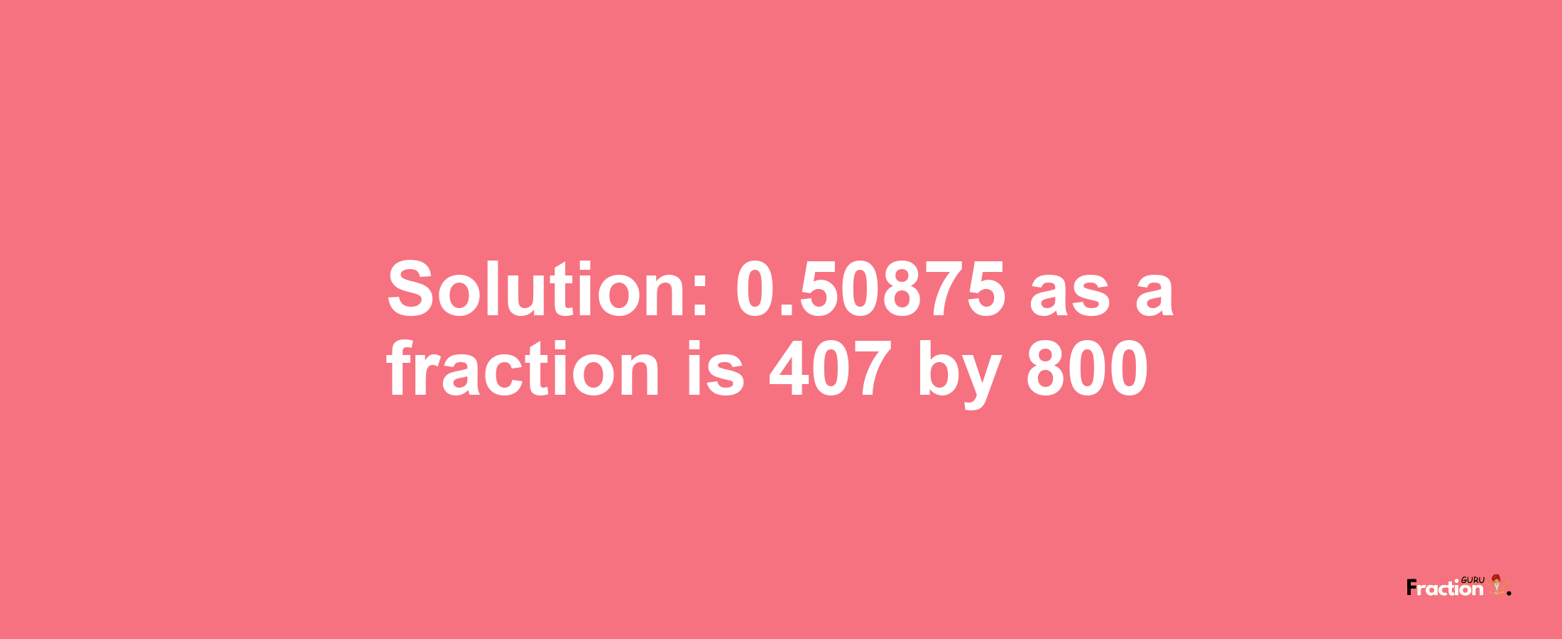 Solution:0.50875 as a fraction is 407/800